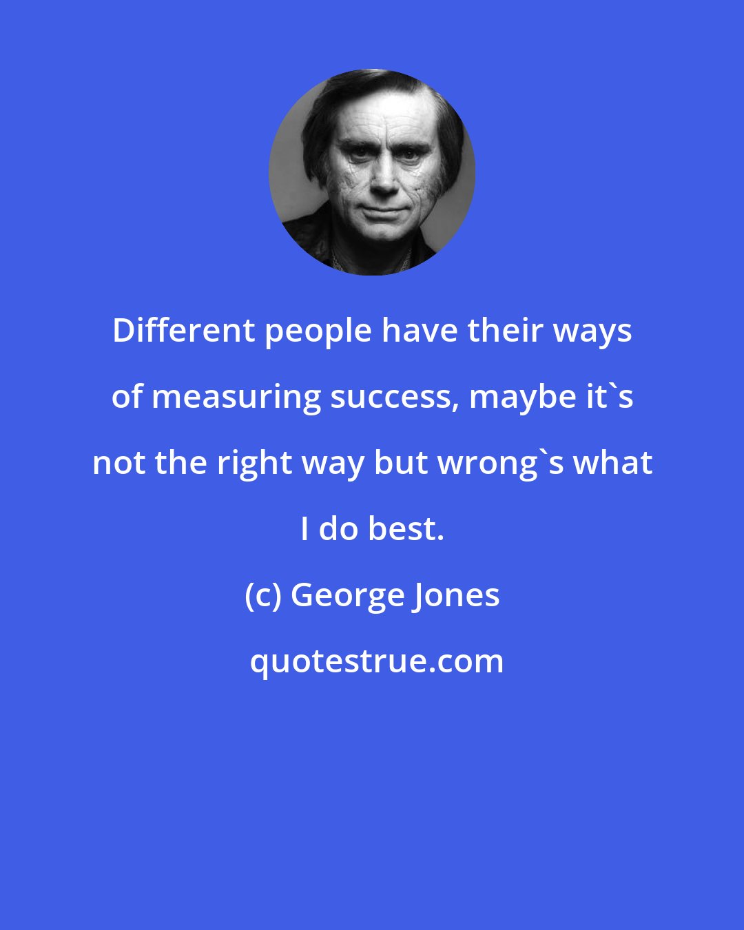 George Jones: Different people have their ways of measuring success, maybe it's not the right way but wrong's what I do best.