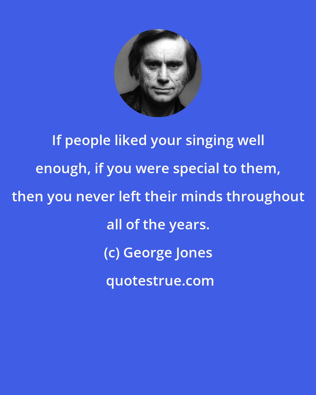 George Jones: If people liked your singing well enough, if you were special to them, then you never left their minds throughout all of the years.