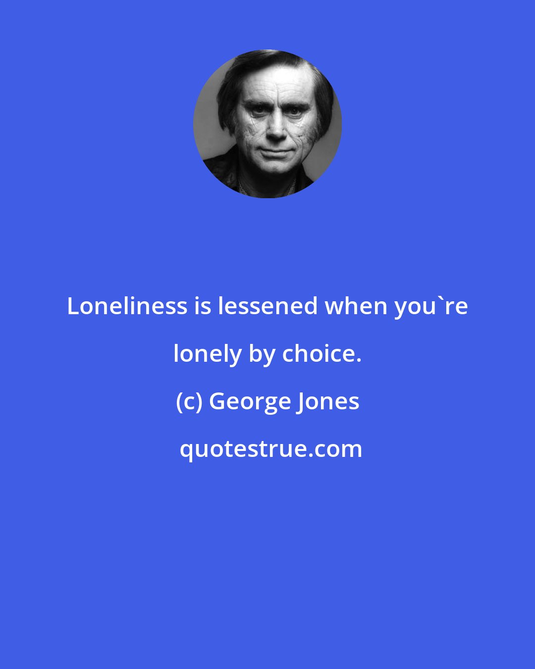 George Jones: Loneliness is lessened when you're lonely by choice.