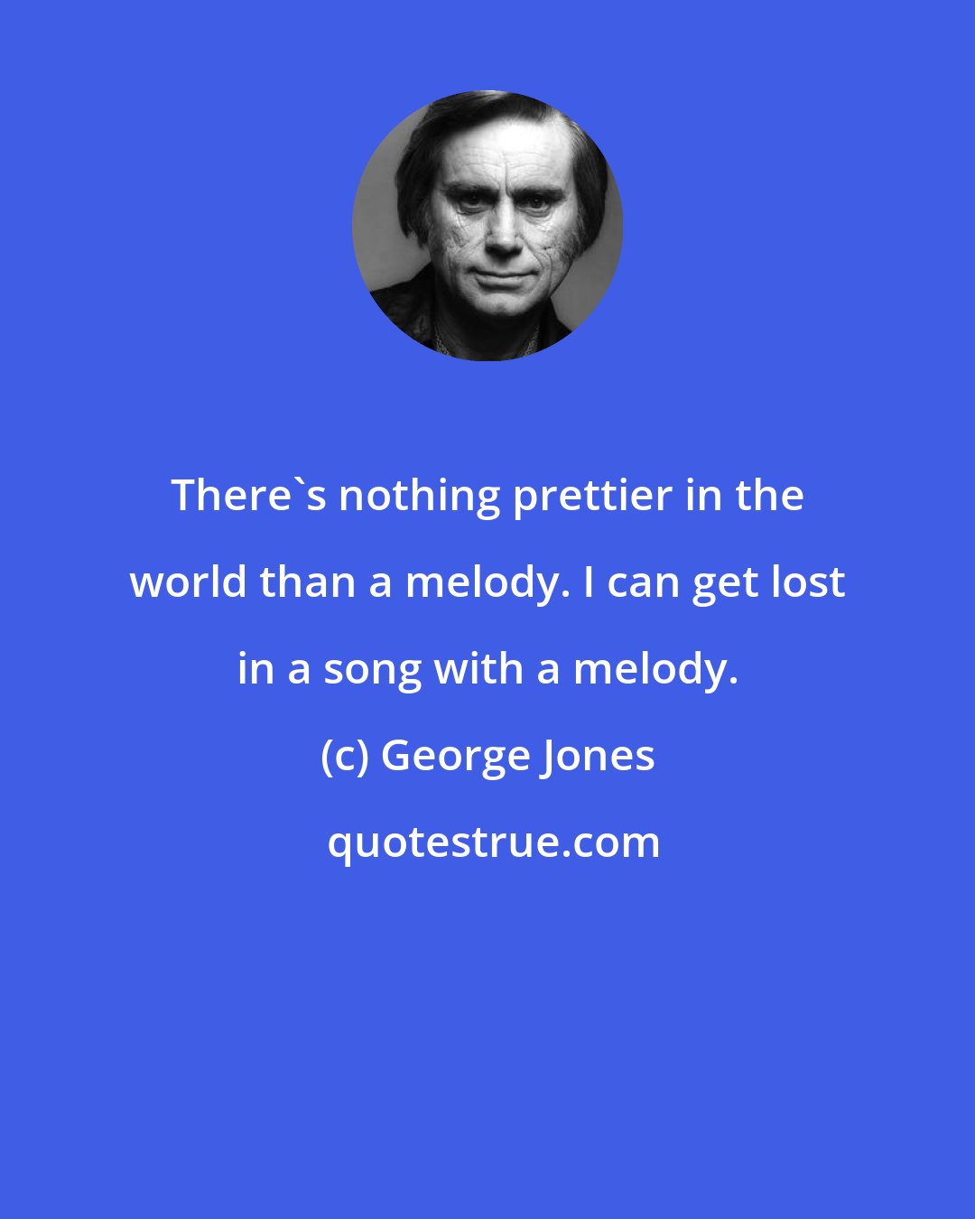 George Jones: There's nothing prettier in the world than a melody. I can get lost in a song with a melody.