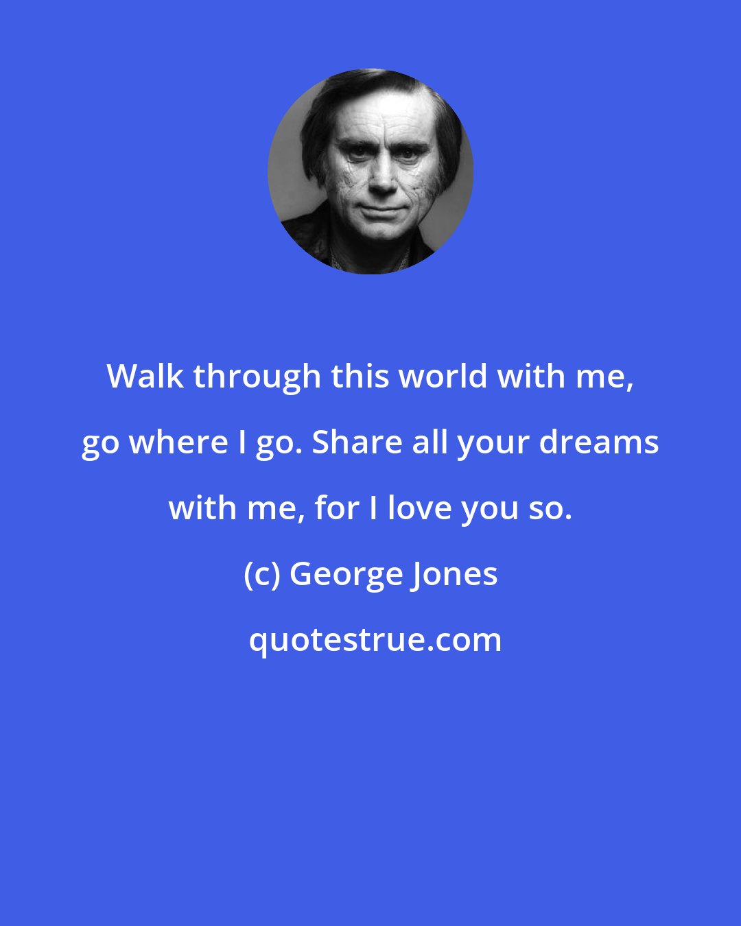 George Jones: Walk through this world with me, go where I go. Share all your dreams with me, for I love you so.