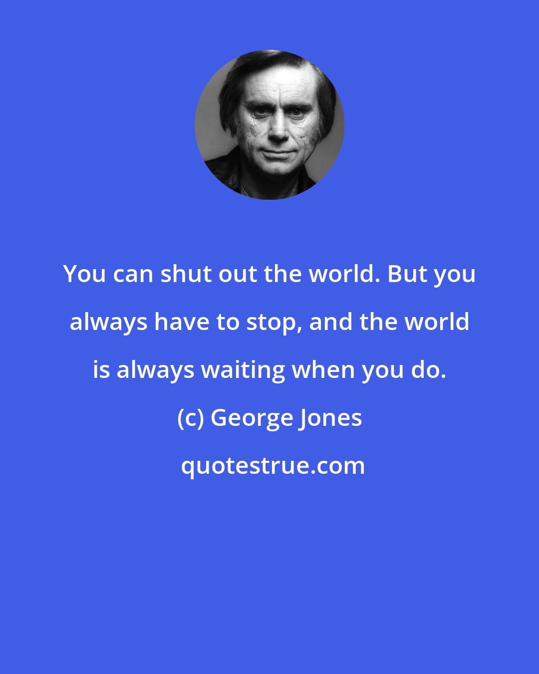 George Jones: You can shut out the world. But you always have to stop, and the world is always waiting when you do.