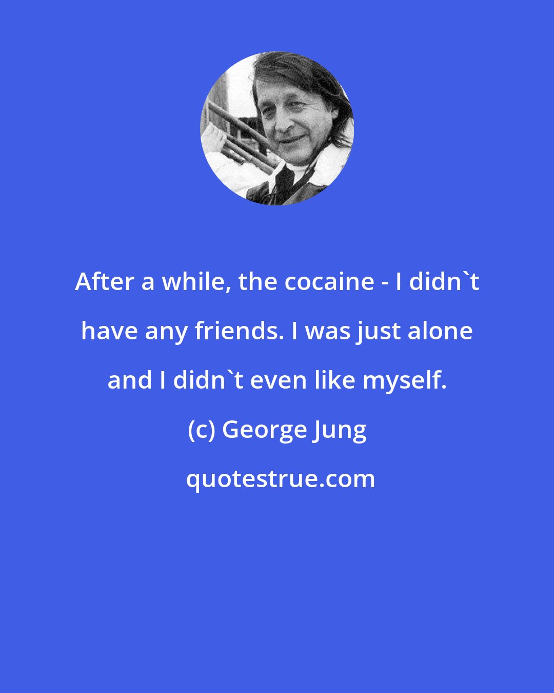 George Jung: After a while, the cocaine - I didn't have any friends. I was just alone and I didn't even like myself.