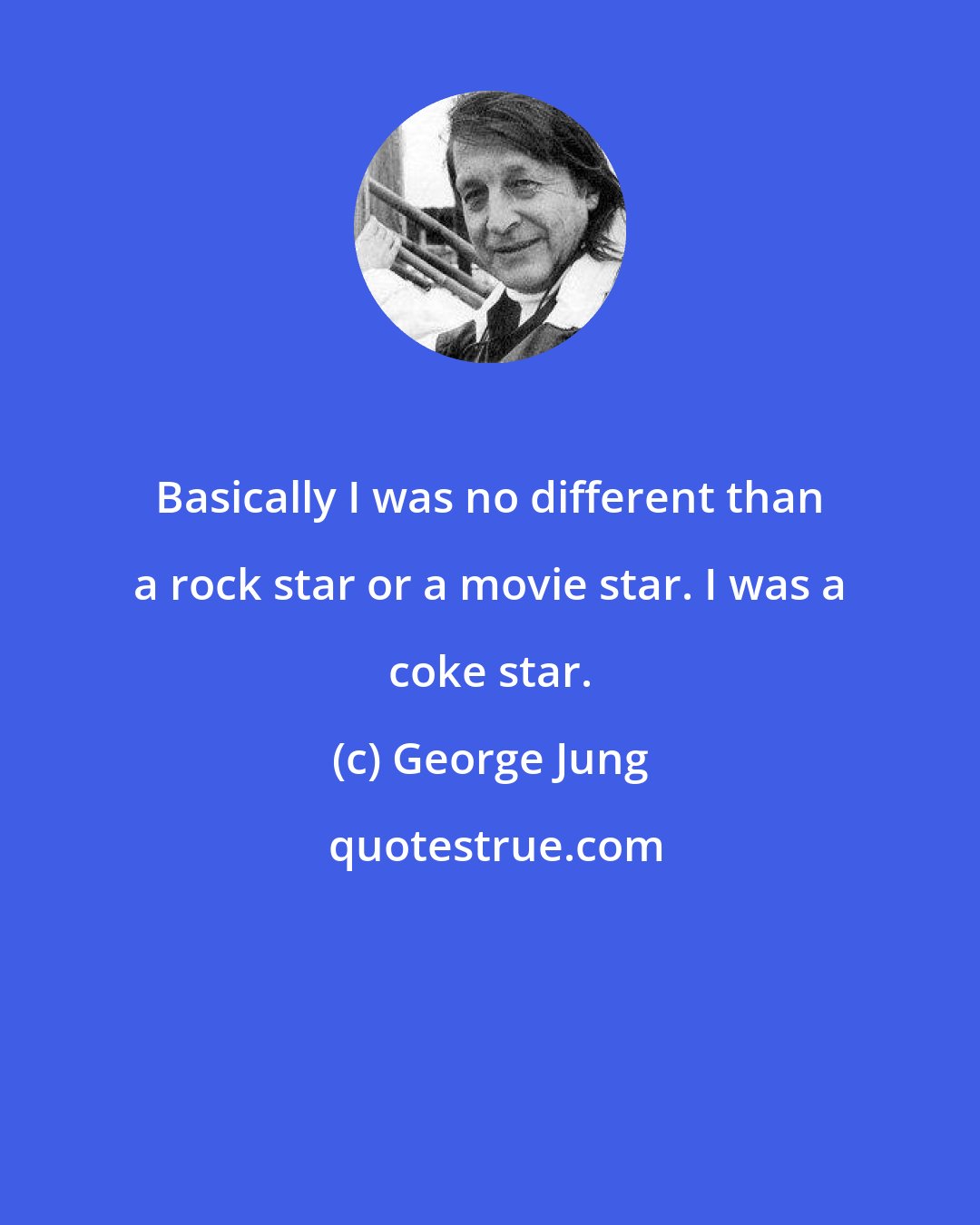 George Jung: Basically I was no different than a rock star or a movie star. I was a coke star.