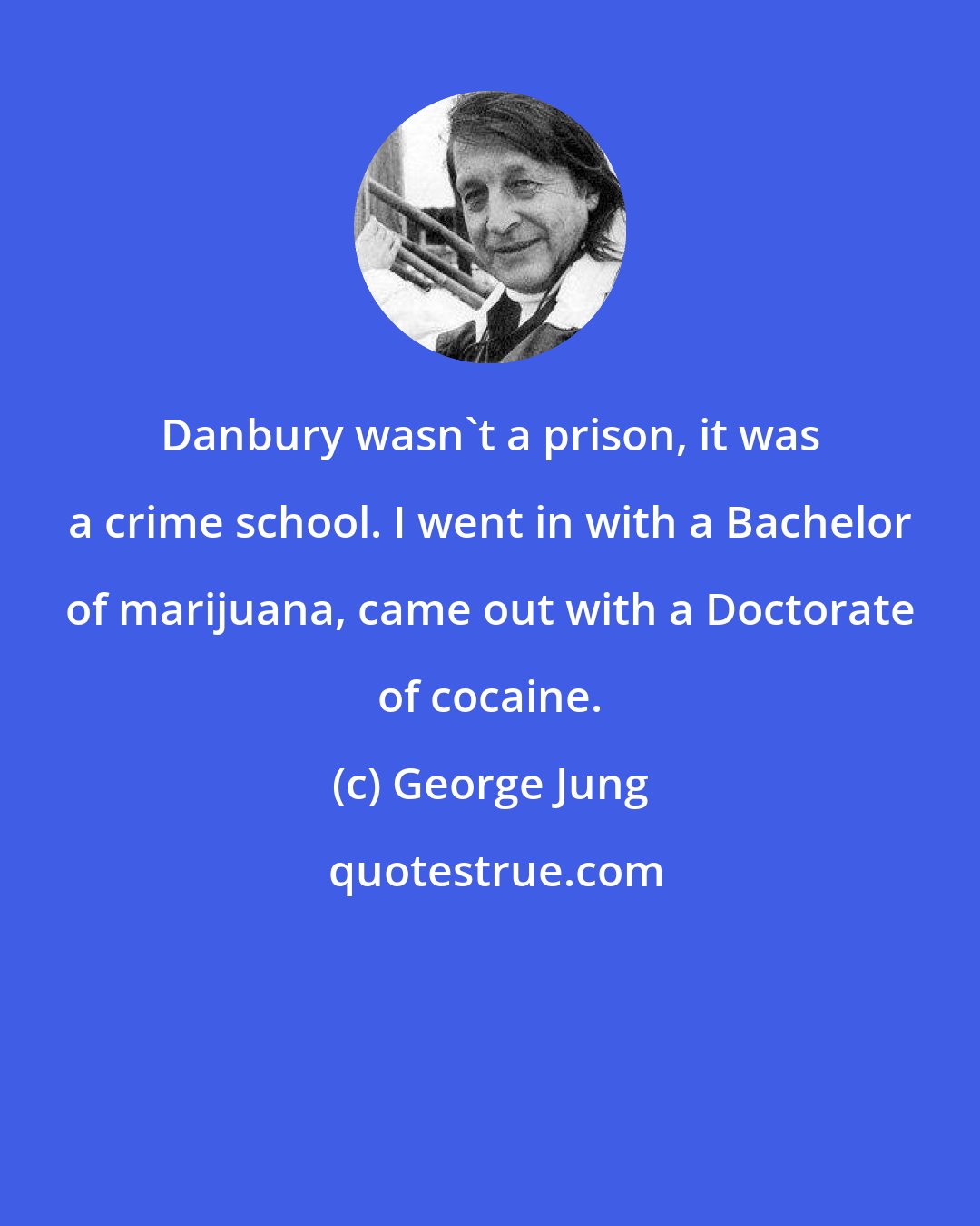 George Jung: Danbury wasn't a prison, it was a crime school. I went in with a Bachelor of marijuana, came out with a Doctorate of cocaine.