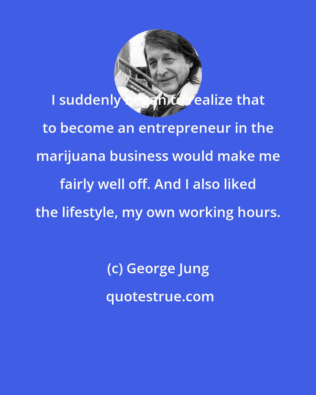 George Jung: I suddenly began to realize that to become an entrepreneur in the marijuana business would make me fairly well off. And I also liked the lifestyle, my own working hours.