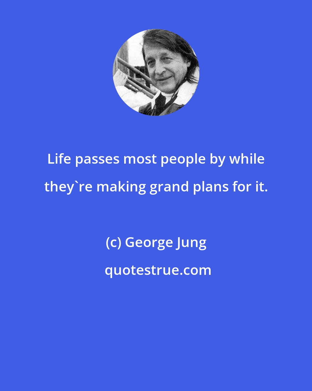 George Jung: Life passes most people by while they're making grand plans for it.