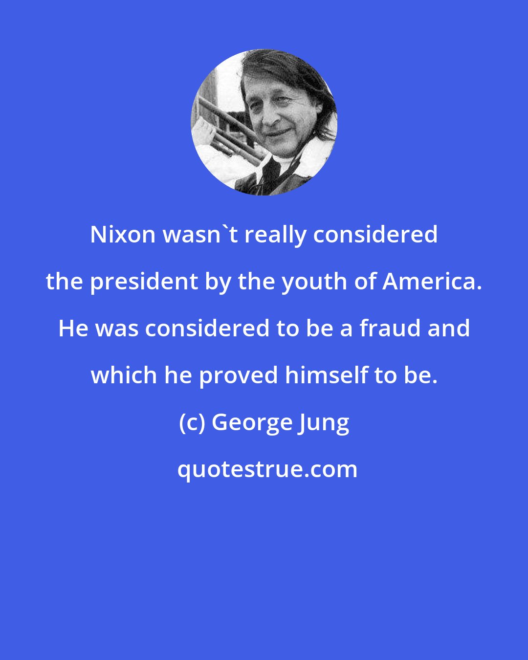 George Jung: Nixon wasn't really considered the president by the youth of America. He was considered to be a fraud and which he proved himself to be.