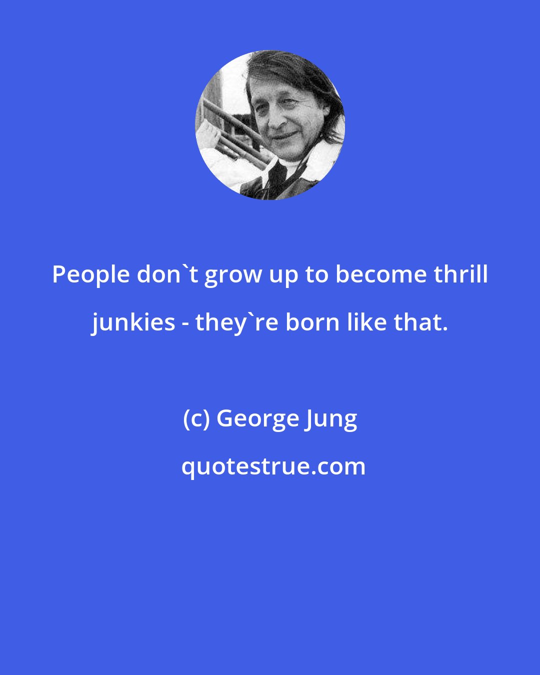 George Jung: People don't grow up to become thrill junkies - they're born like that.