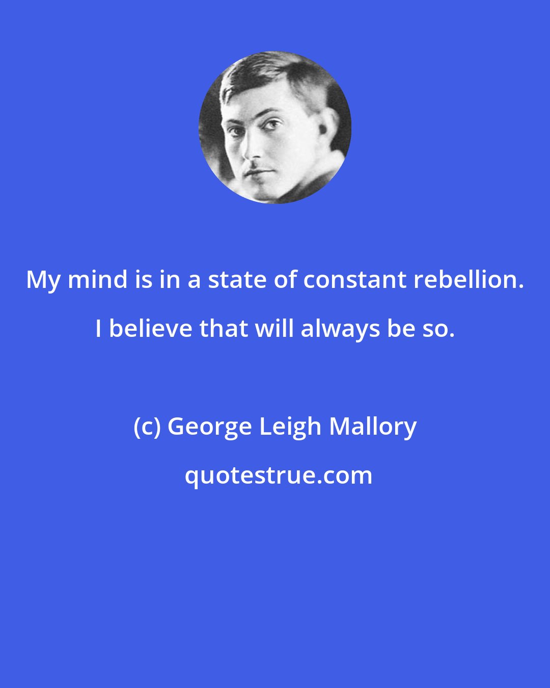 George Leigh Mallory: My mind is in a state of constant rebellion. I believe that will always be so.