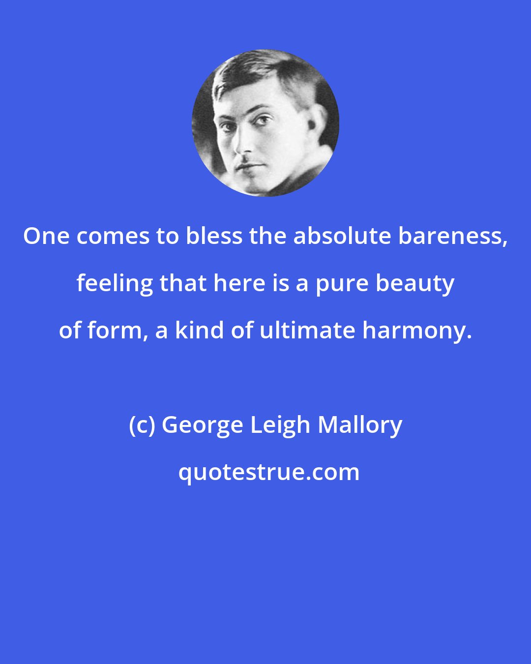 George Leigh Mallory: One comes to bless the absolute bareness, feeling that here is a pure beauty of form, a kind of ultimate harmony.