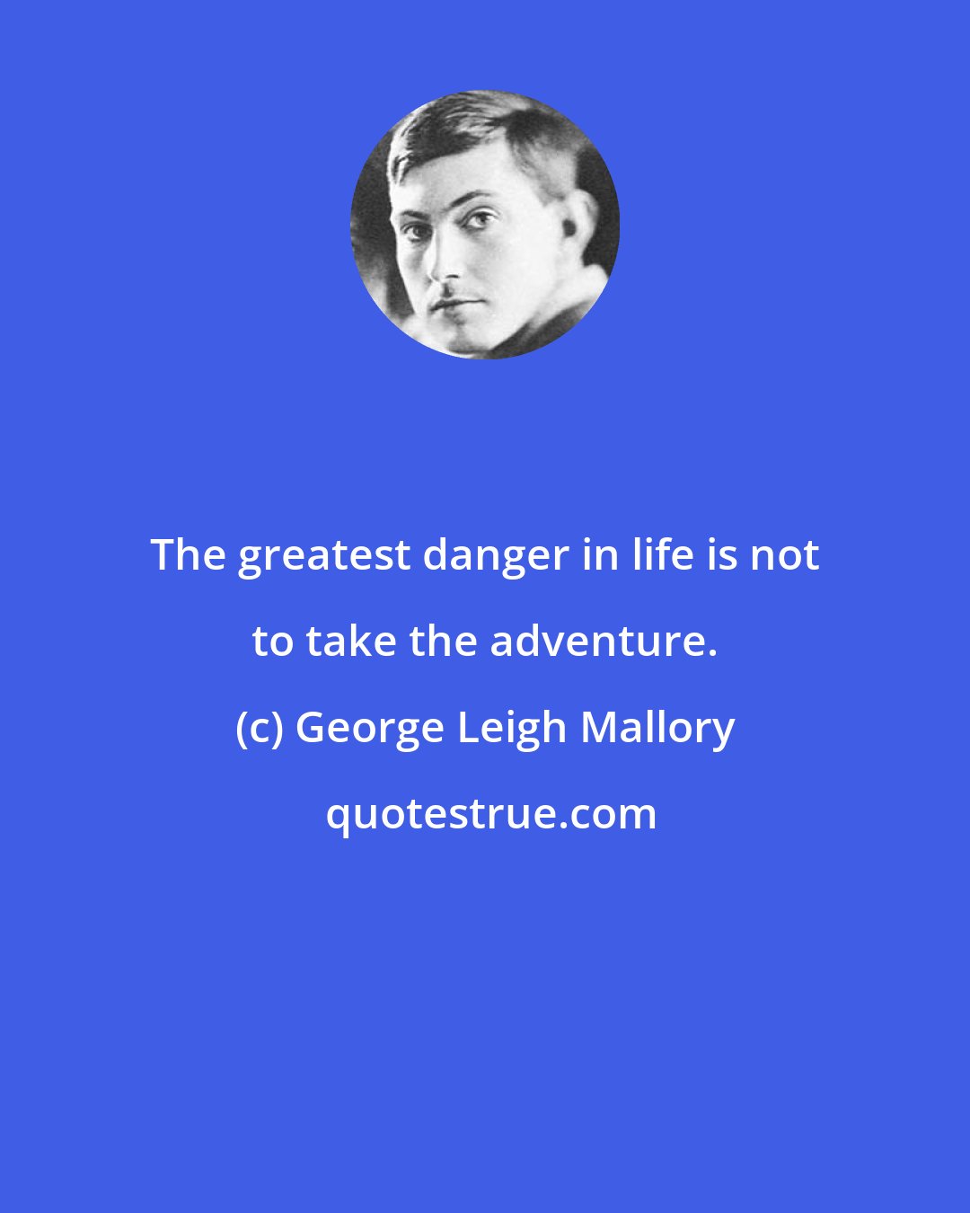 George Leigh Mallory: The greatest danger in life is not to take the adventure.