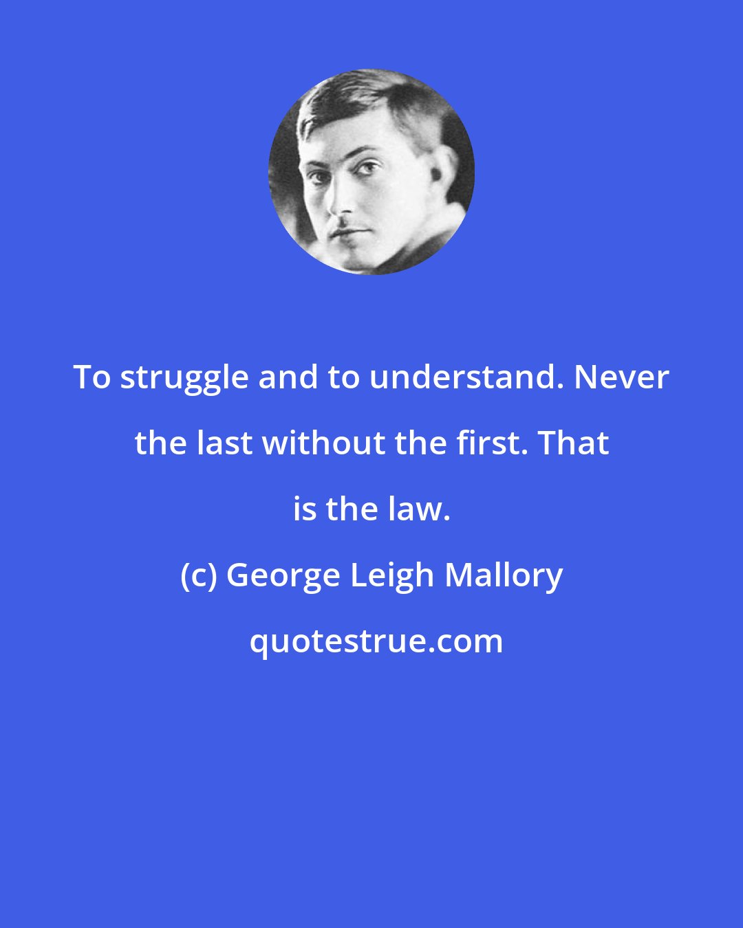 George Leigh Mallory: To struggle and to understand. Never the last without the first. That is the law.