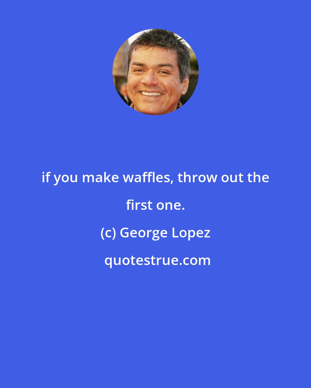 George Lopez: if you make waffles, throw out the first one.