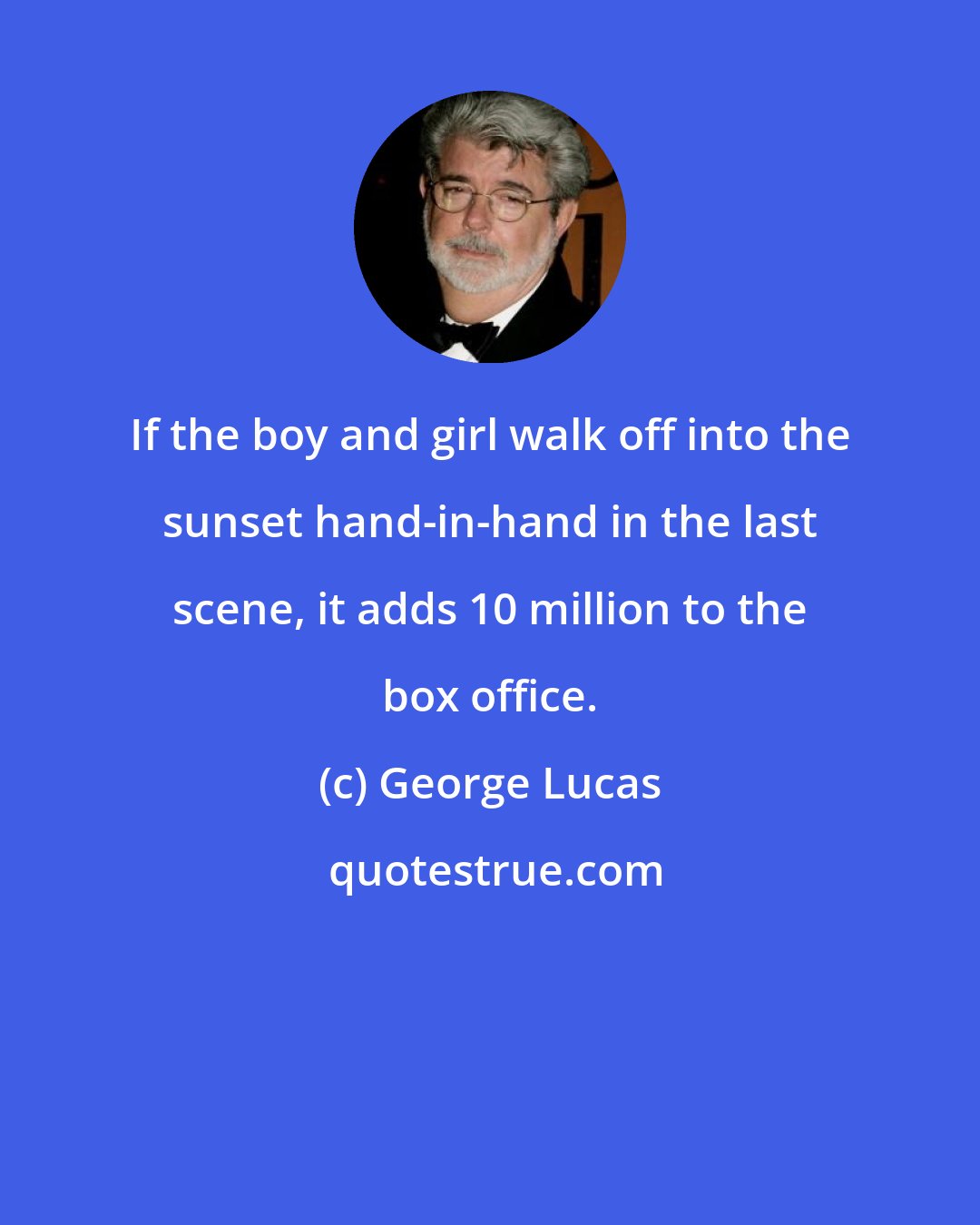 George Lucas: If the boy and girl walk off into the sunset hand-in-hand in the last scene, it adds 10 million to the box office.