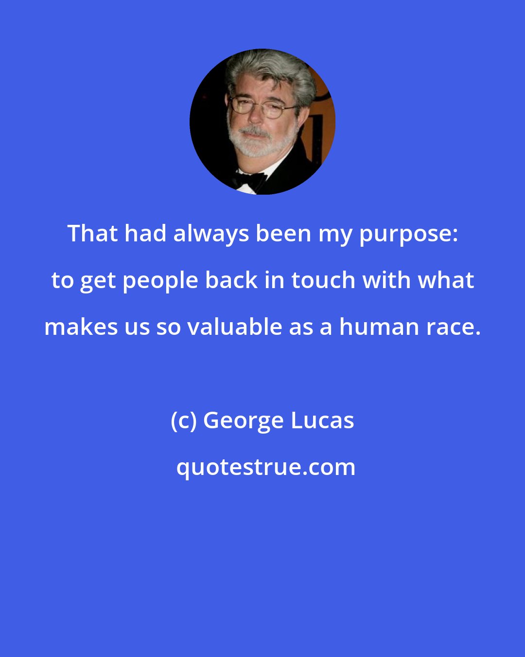 George Lucas: That had always been my purpose: to get people back in touch with what makes us so valuable as a human race.