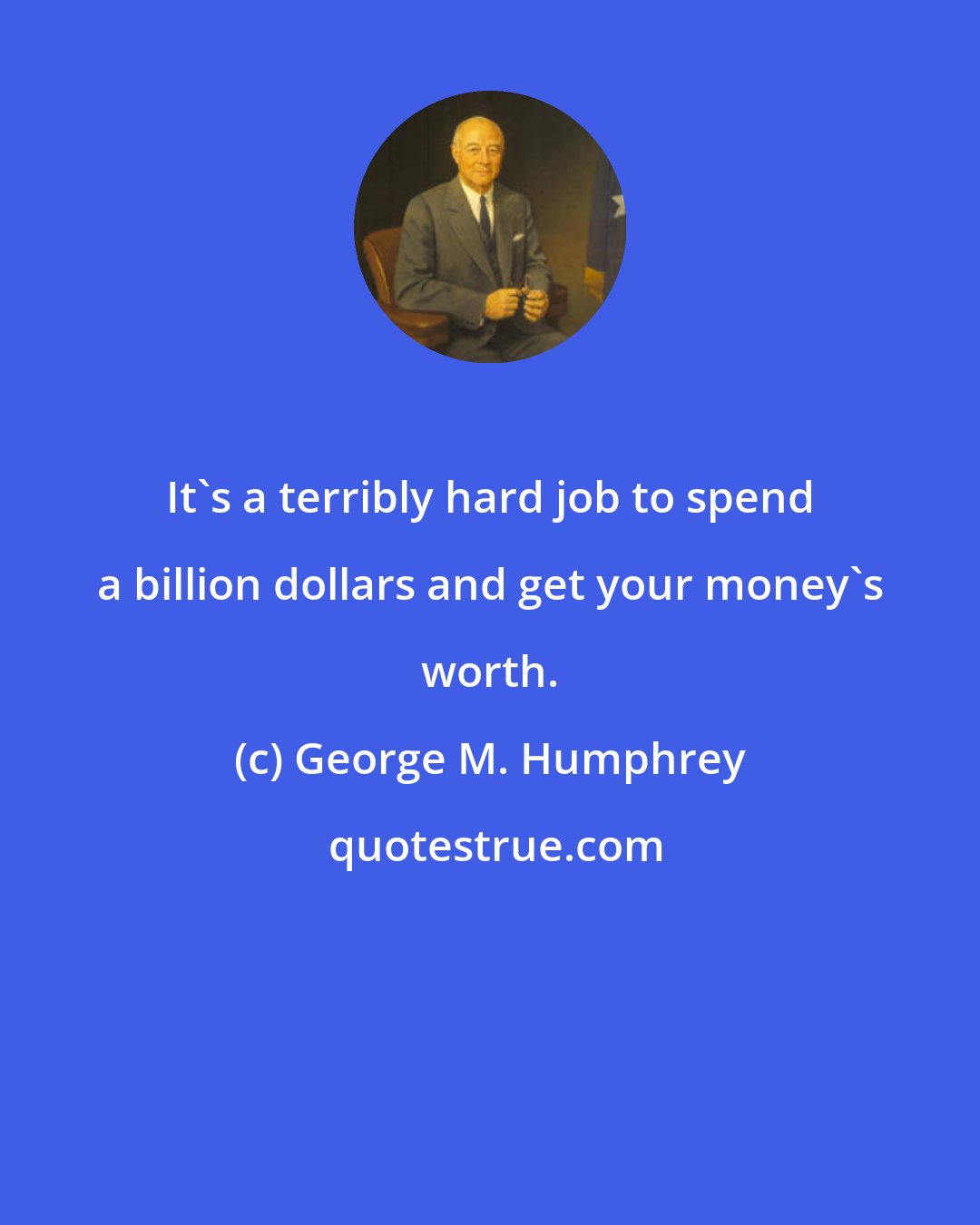 George M. Humphrey: It's a terribly hard job to spend a billion dollars and get your money's worth.