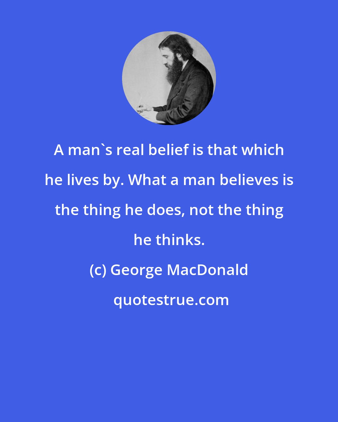 George MacDonald: A man's real belief is that which he lives by. What a man believes is the thing he does, not the thing he thinks.