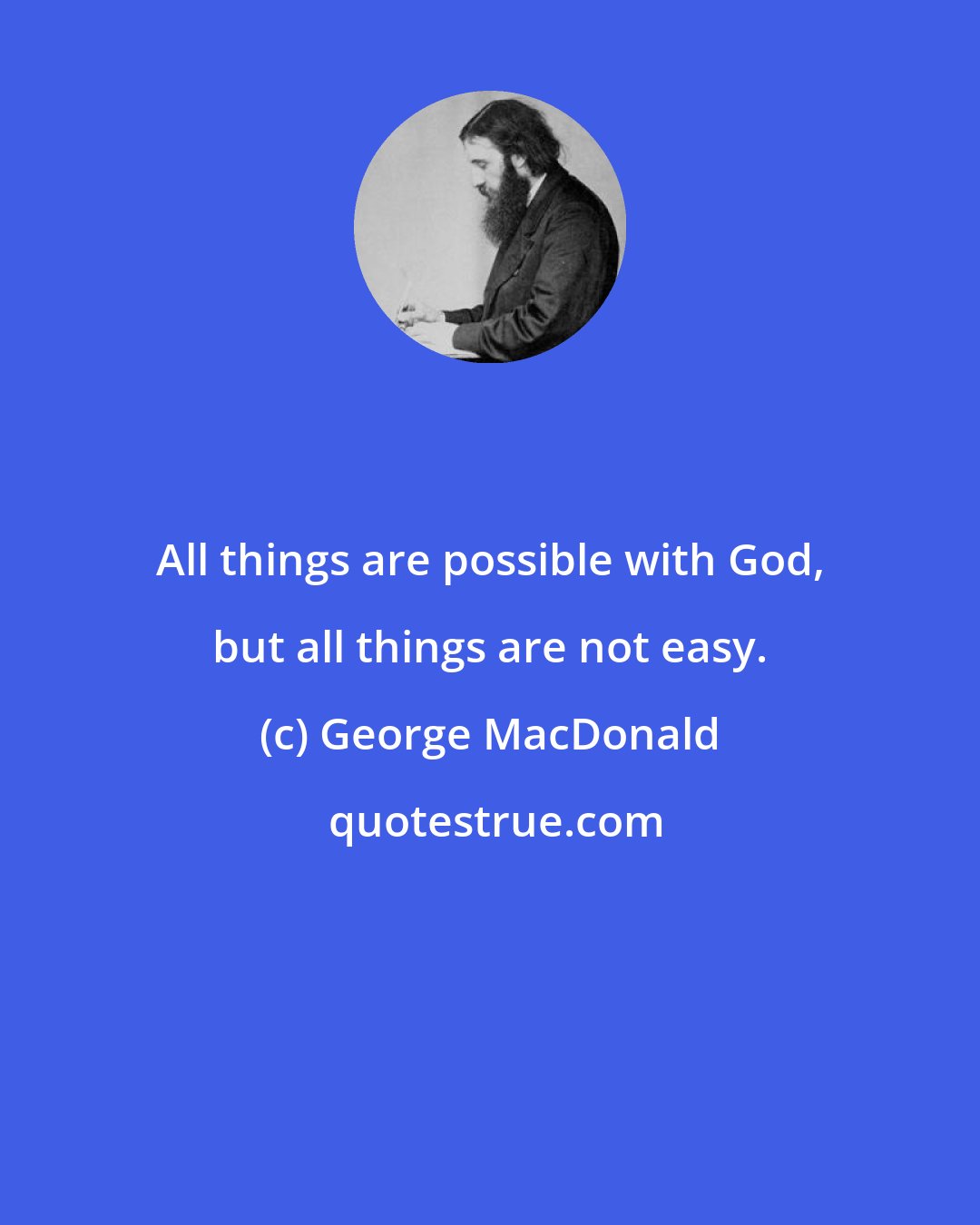 George MacDonald: All things are possible with God, but all things are not easy.