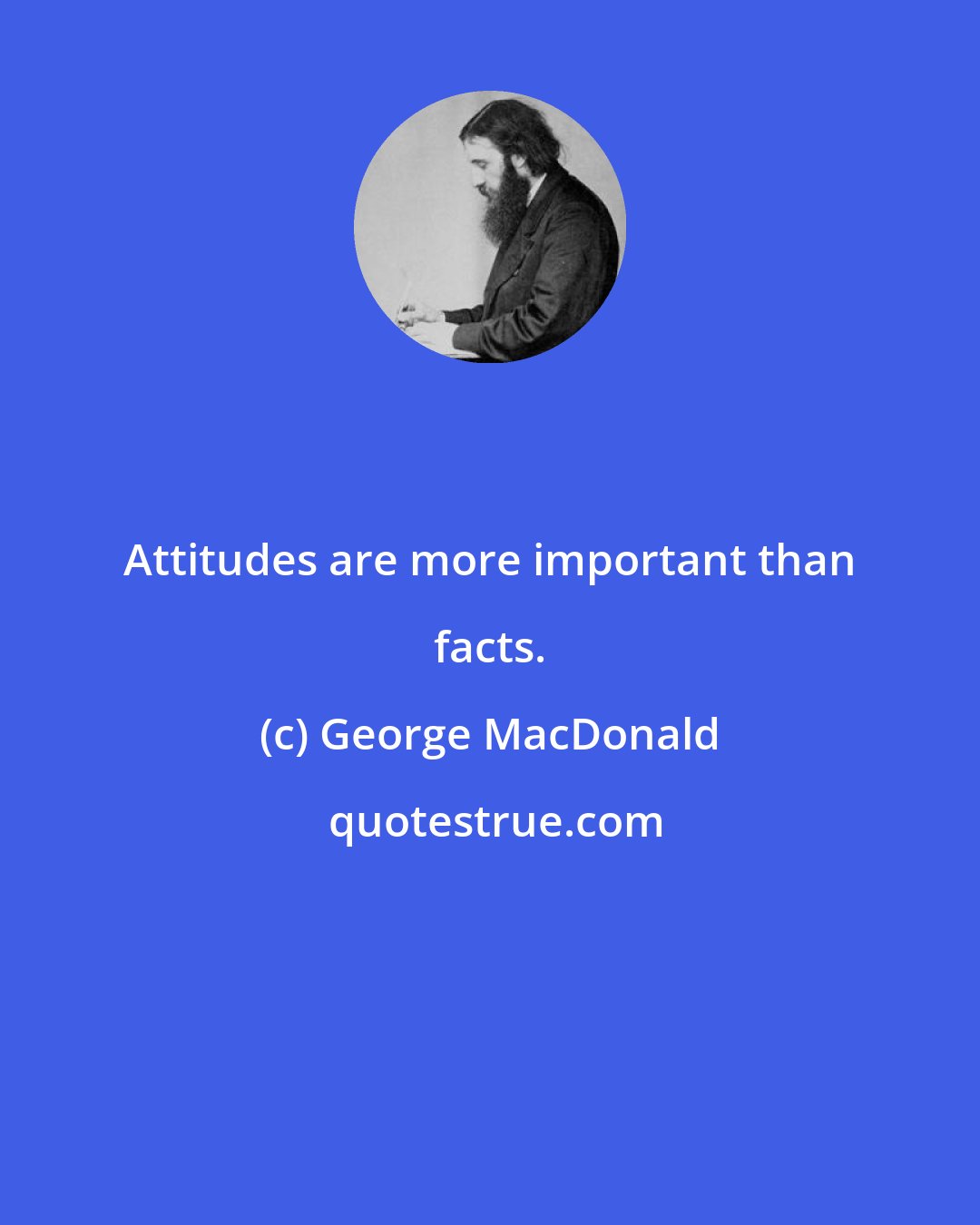 George MacDonald: Attitudes are more important than facts.