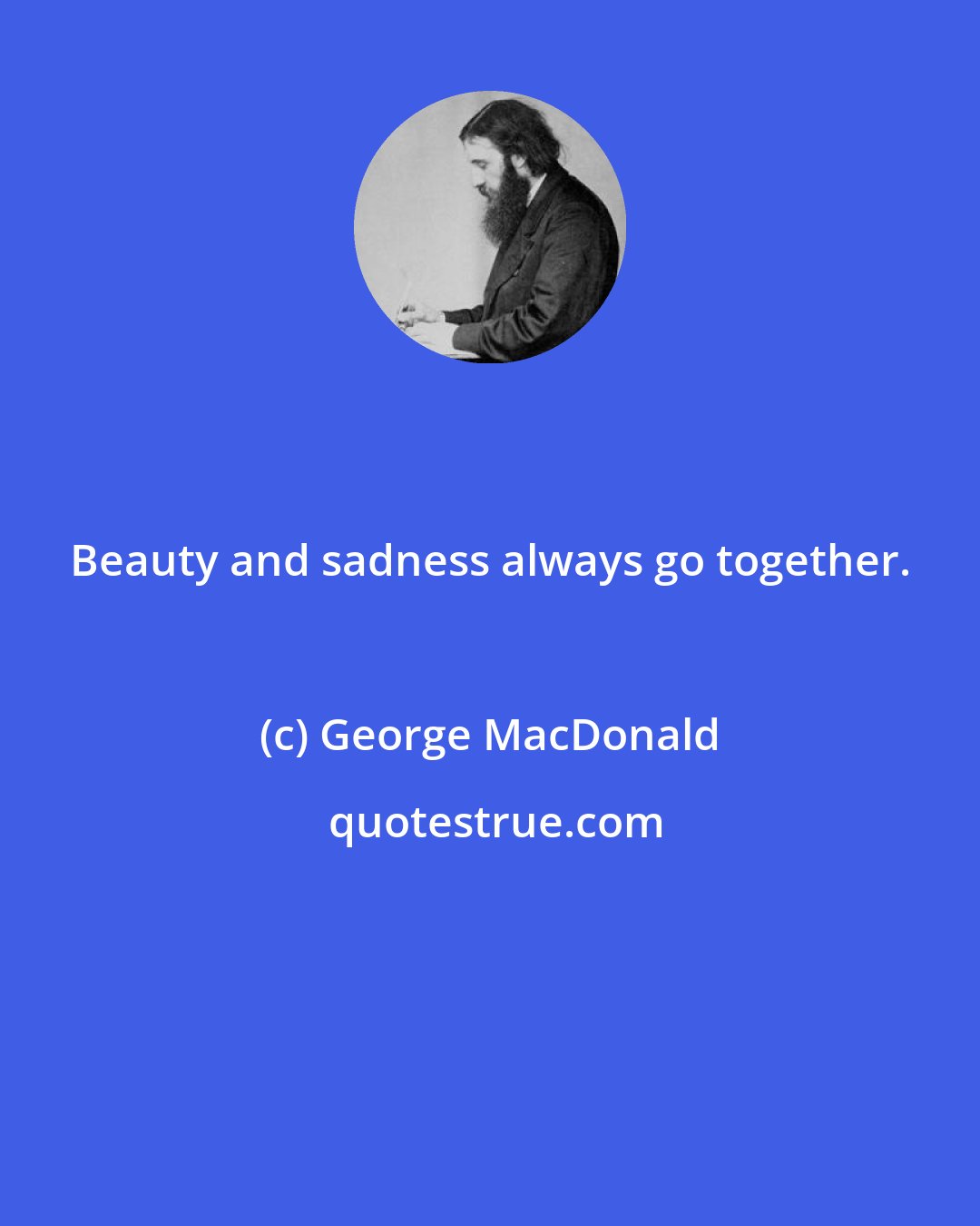 George MacDonald: Beauty and sadness always go together.