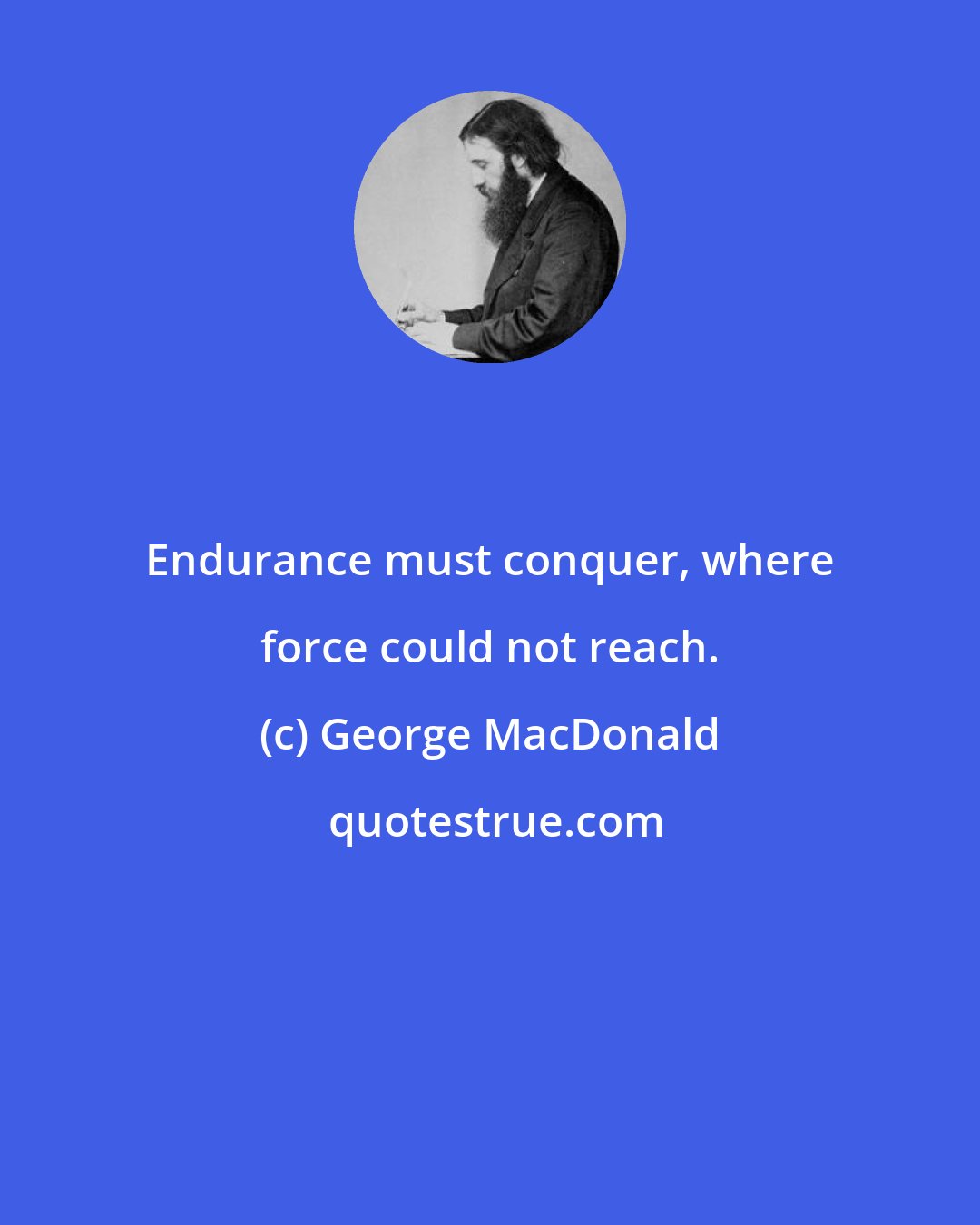 George MacDonald: Endurance must conquer, where force could not reach.