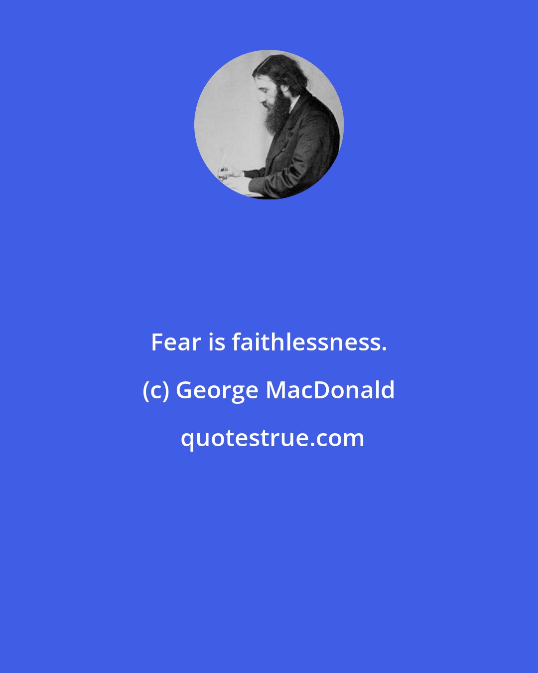 George MacDonald: Fear is faithlessness.