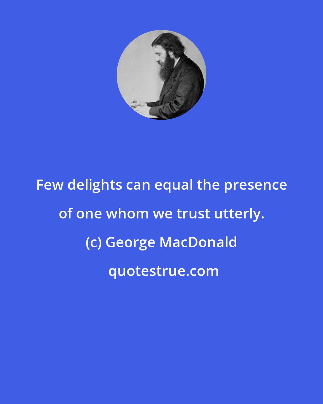 George MacDonald: Few delights can equal the presence of one whom we trust utterly.