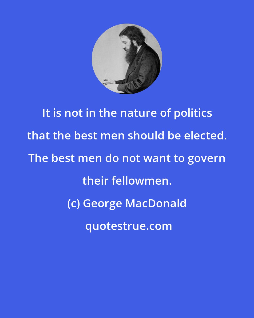 George MacDonald: It is not in the nature of politics that the best men should be elected. The best men do not want to govern their fellowmen.