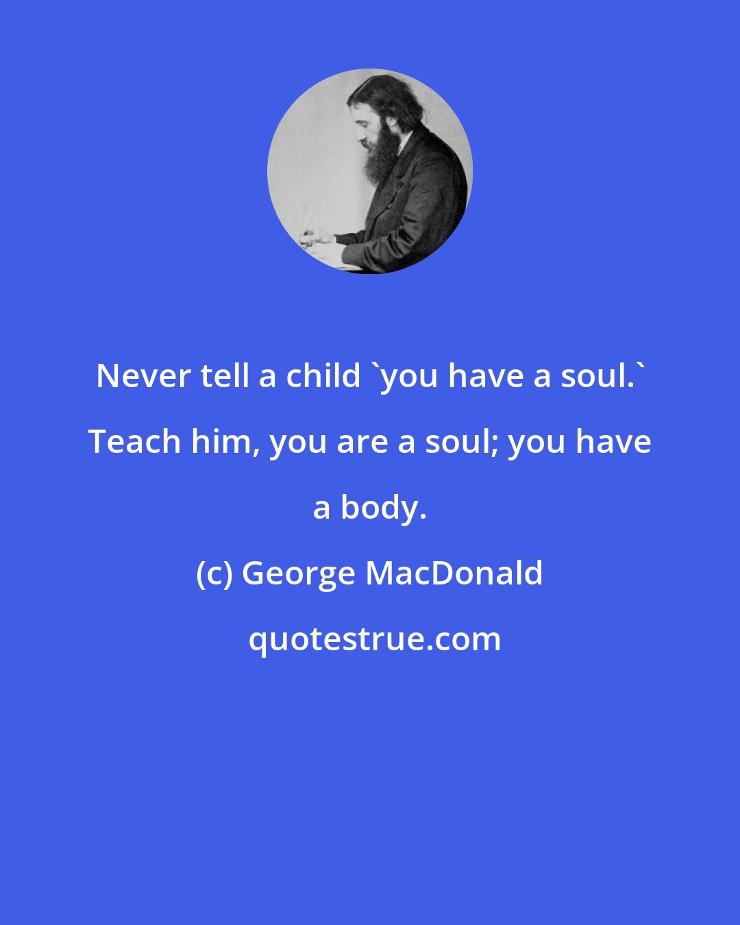 George MacDonald: Never tell a child 'you have a soul.' Teach him, you are a soul; you have a body.