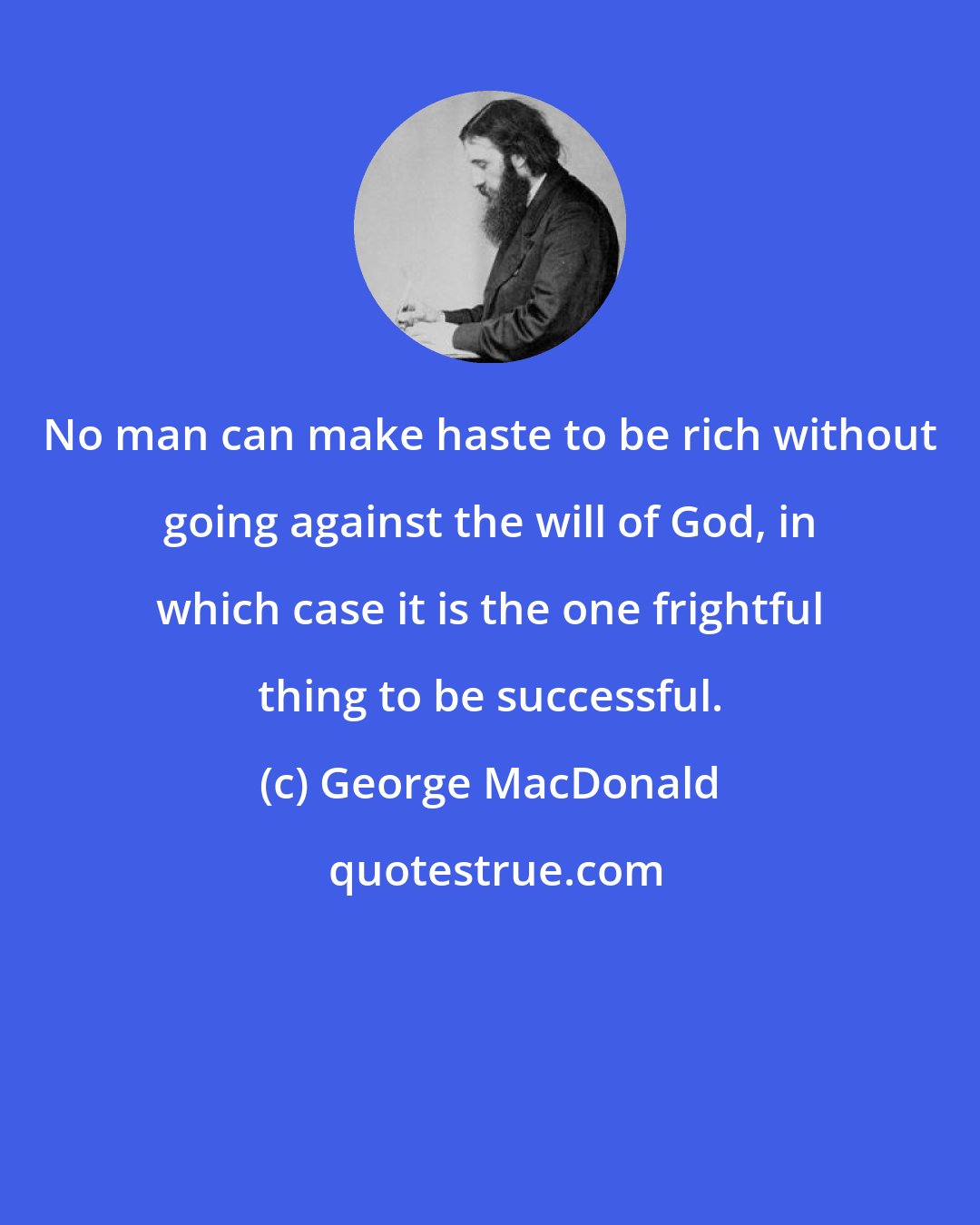 George MacDonald: No man can make haste to be rich without going against the will of God, in which case it is the one frightful thing to be successful.