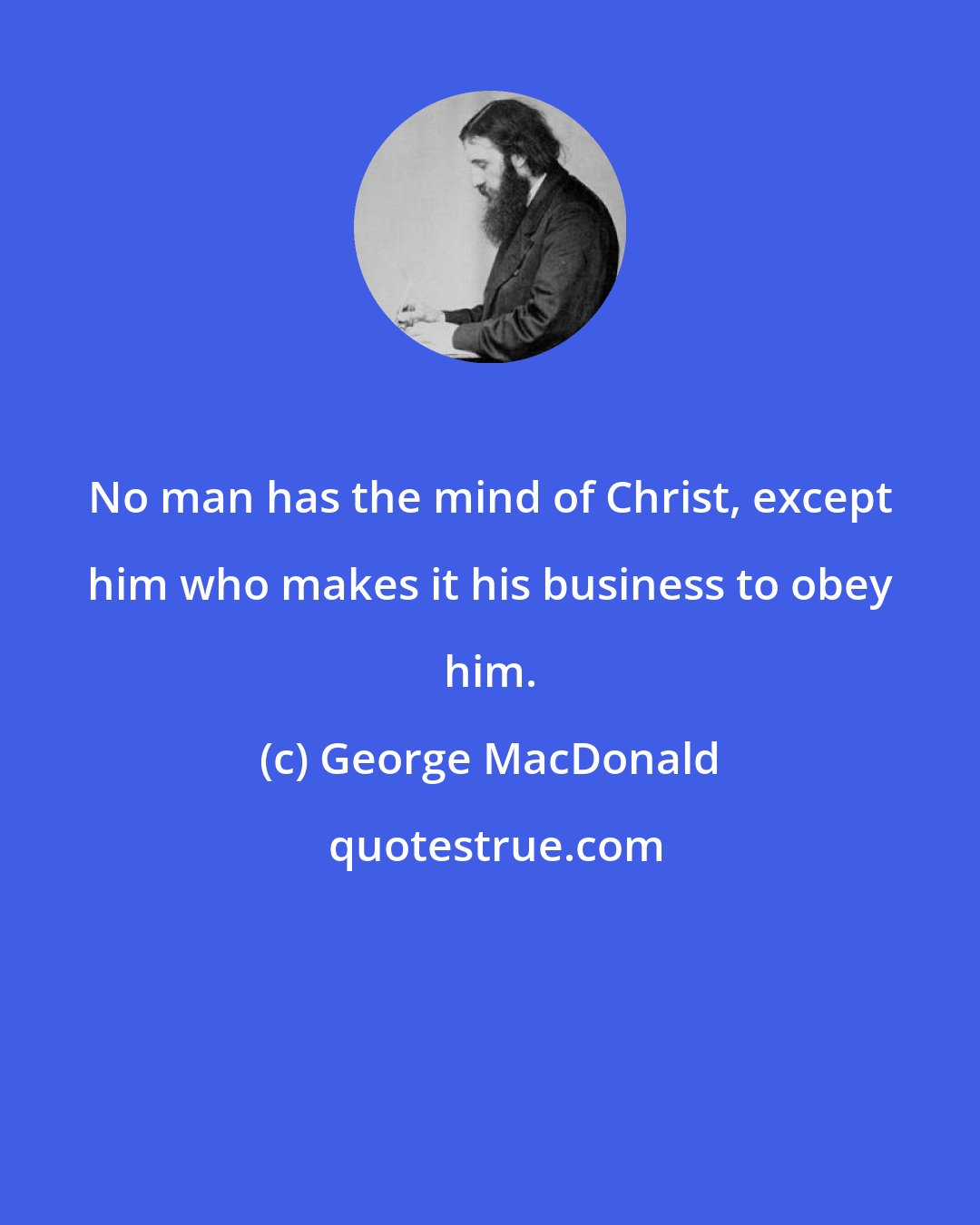 George MacDonald: No man has the mind of Christ, except him who makes it his business to obey him.