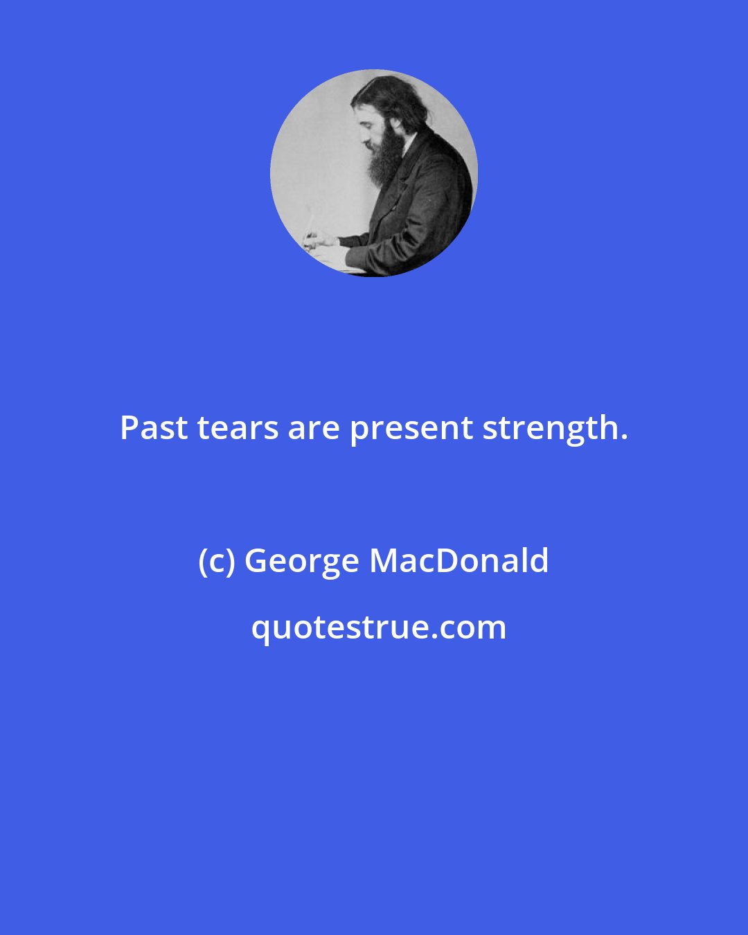 George MacDonald: Past tears are present strength.