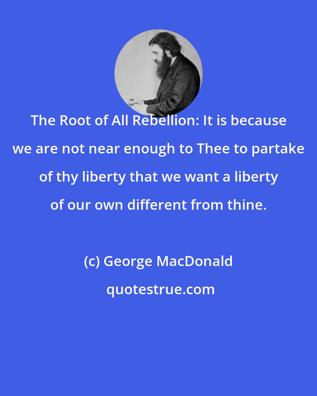 George MacDonald: The Root of All Rebellion: It is because we are not near enough to Thee to partake of thy liberty that we want a liberty of our own different from thine.