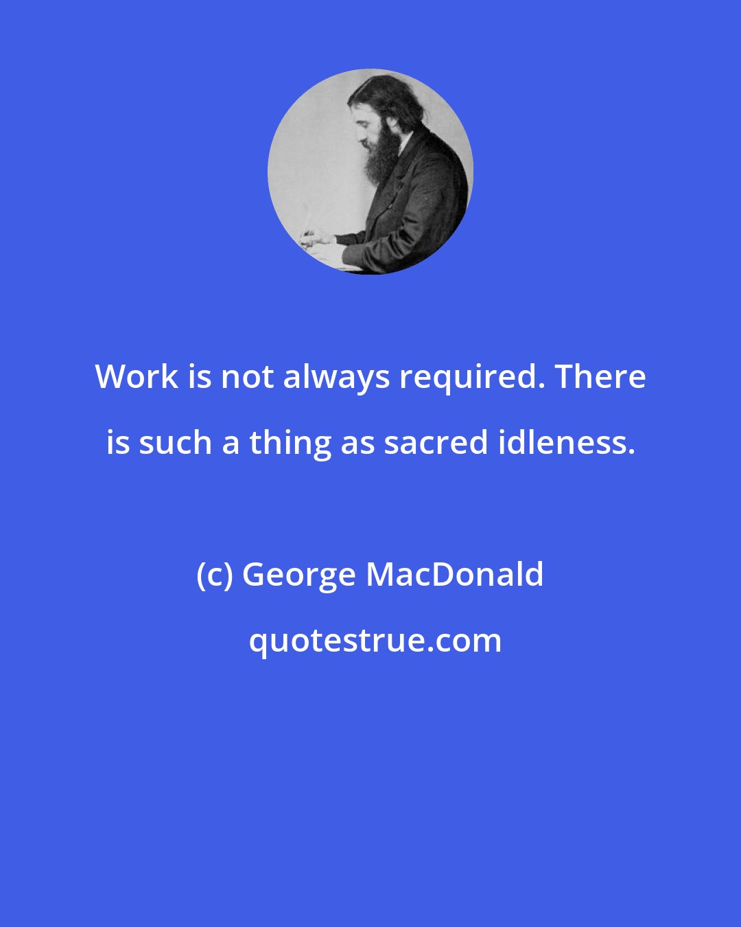 George MacDonald: Work is not always required. There is such a thing as sacred idleness.