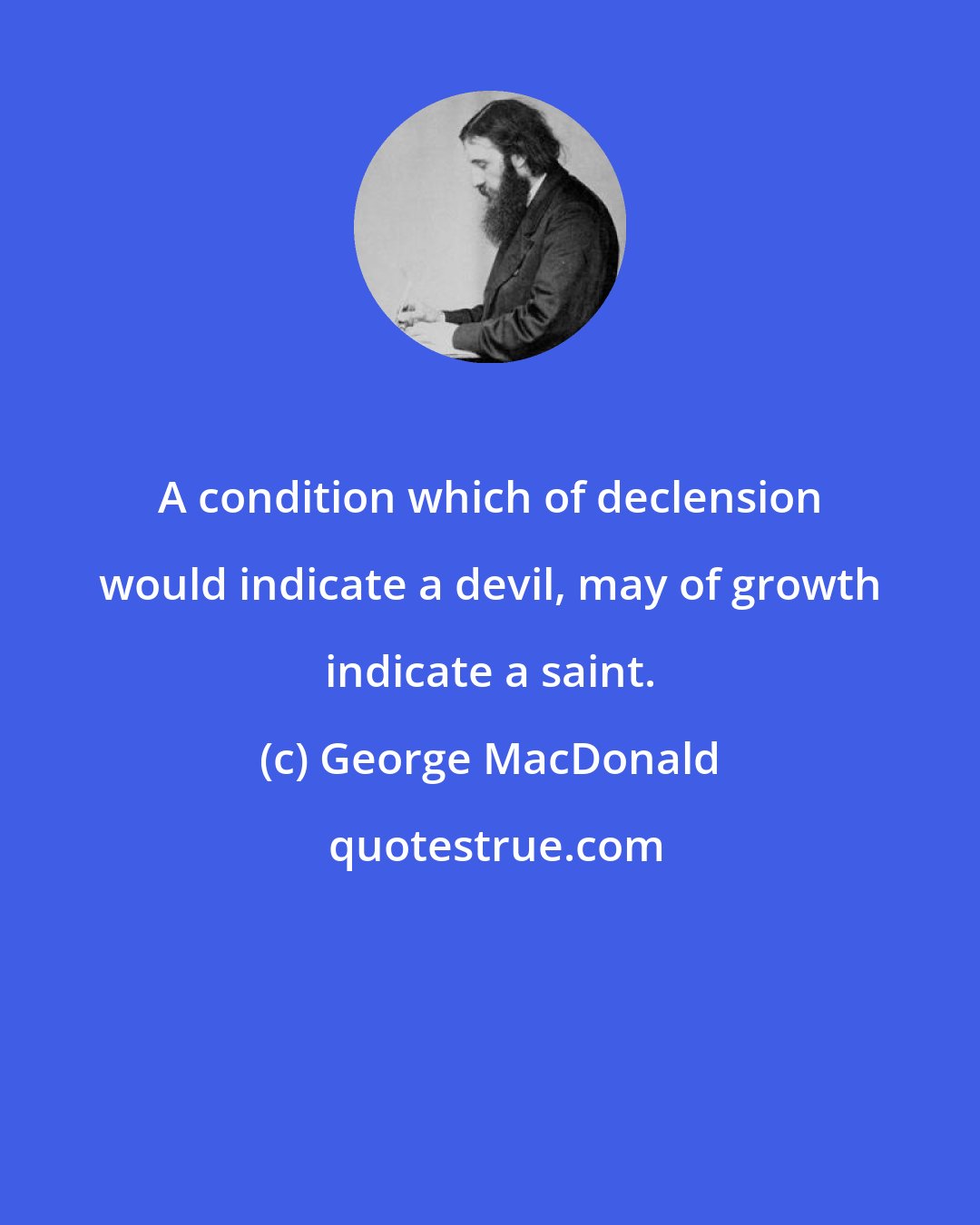 George MacDonald: A condition which of declension would indicate a devil, may of growth indicate a saint.