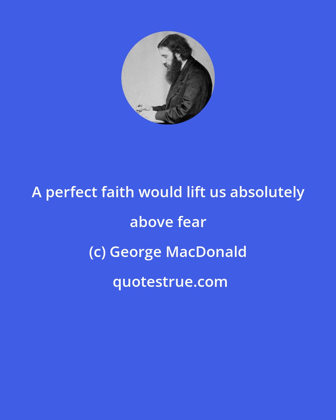 George MacDonald: A perfect faith would lift us absolutely above fear