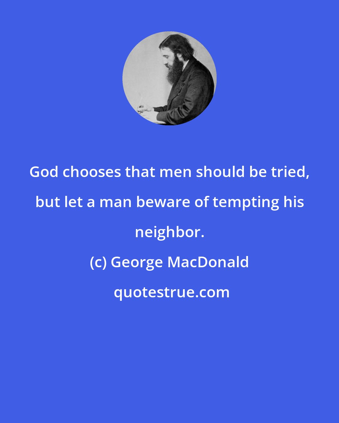 George MacDonald: God chooses that men should be tried, but let a man beware of tempting his neighbor.