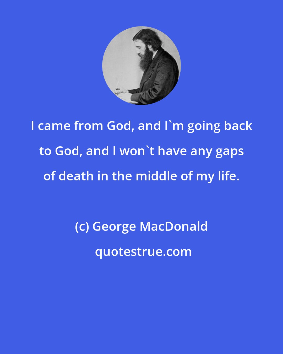 George MacDonald: I came from God, and I'm going back to God, and I won't have any gaps of death in the middle of my life.