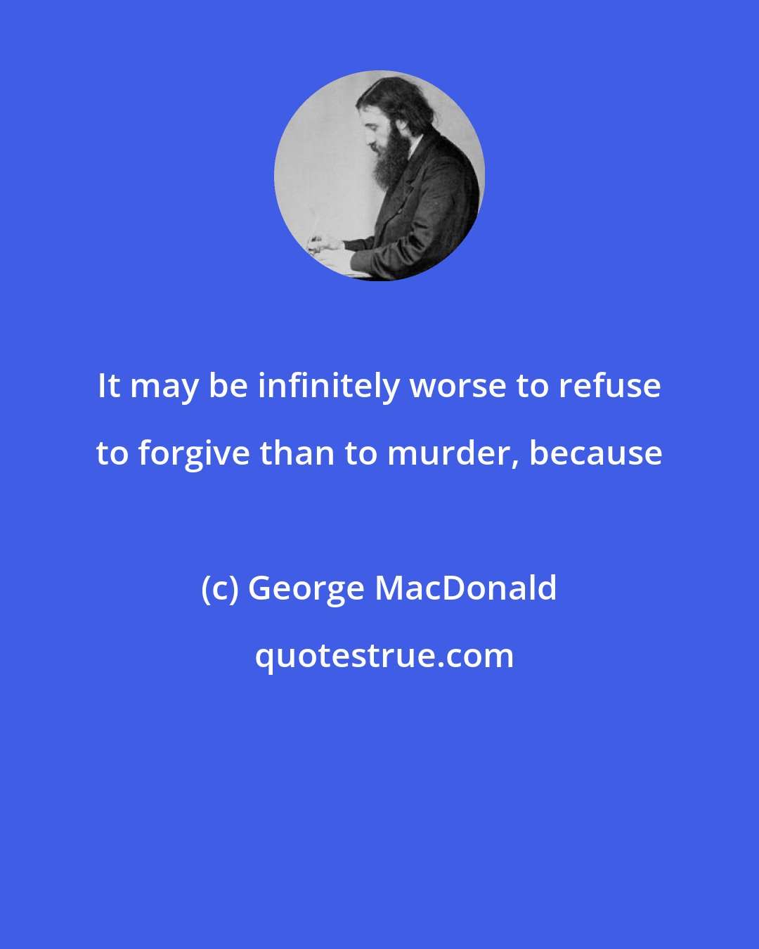 George MacDonald: It may be infinitely worse to refuse to forgive than to murder, because