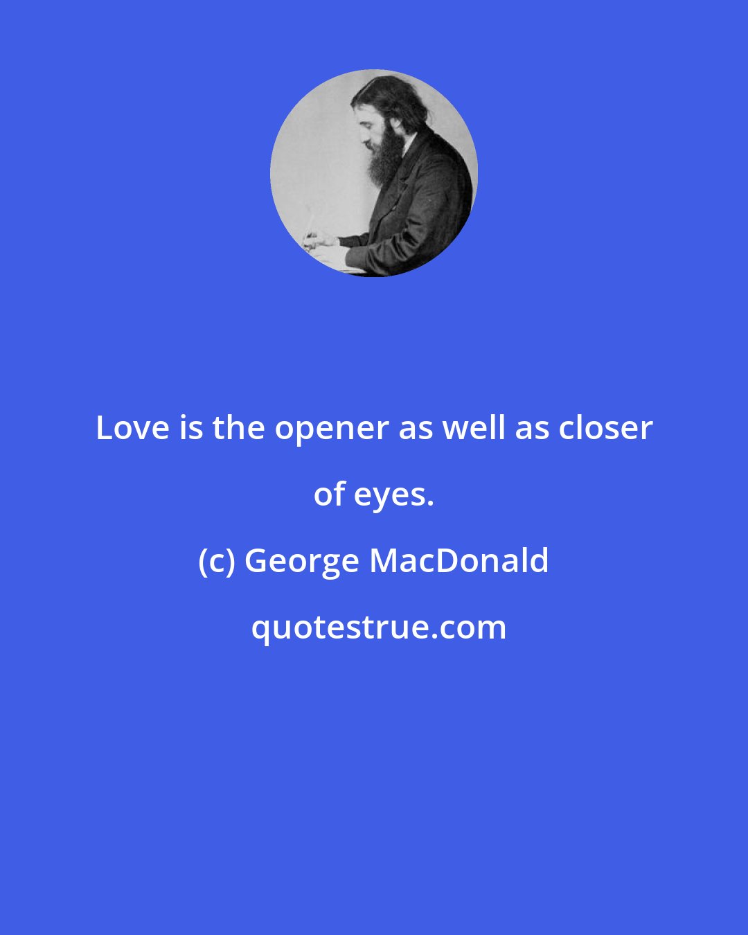 George MacDonald: Love is the opener as well as closer of eyes.