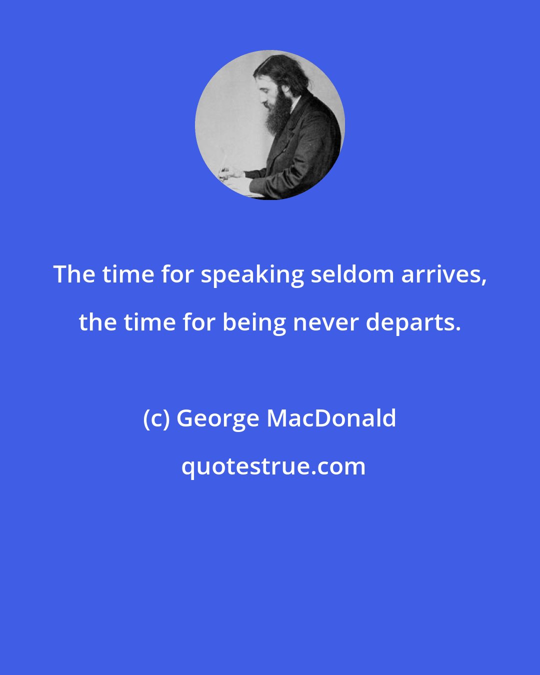 George MacDonald: The time for speaking seldom arrives, the time for being never departs.