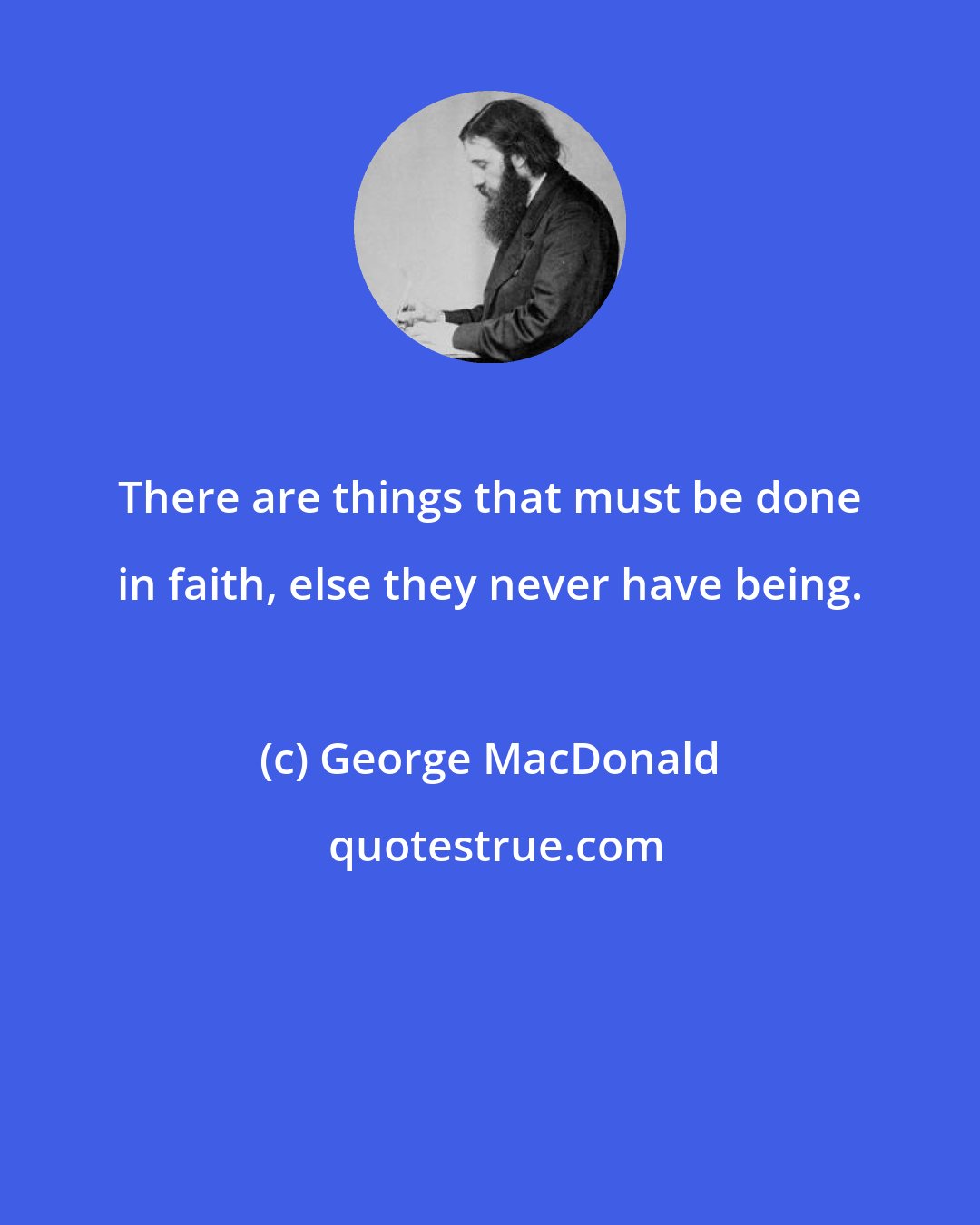 George MacDonald: There are things that must be done in faith, else they never have being.