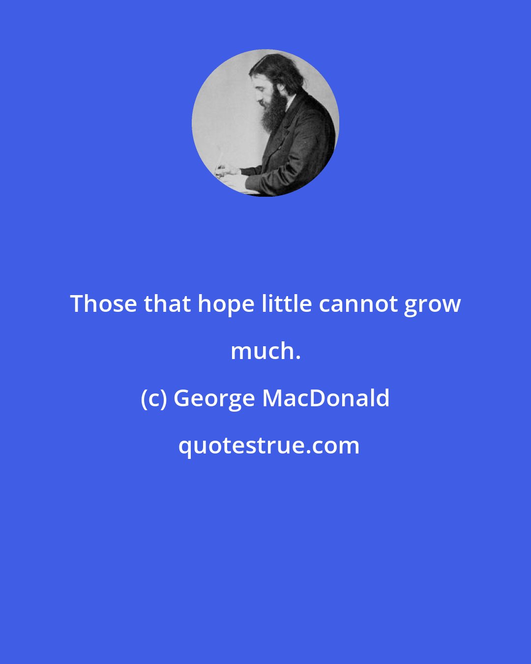 George MacDonald: Those that hope little cannot grow much.