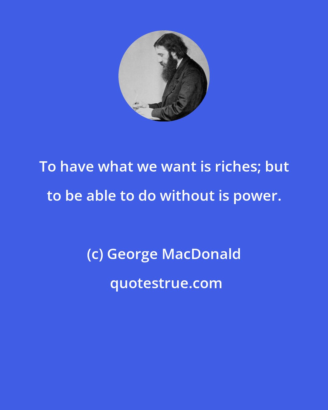 George MacDonald: To have what we want is riches; but to be able to do without is power.