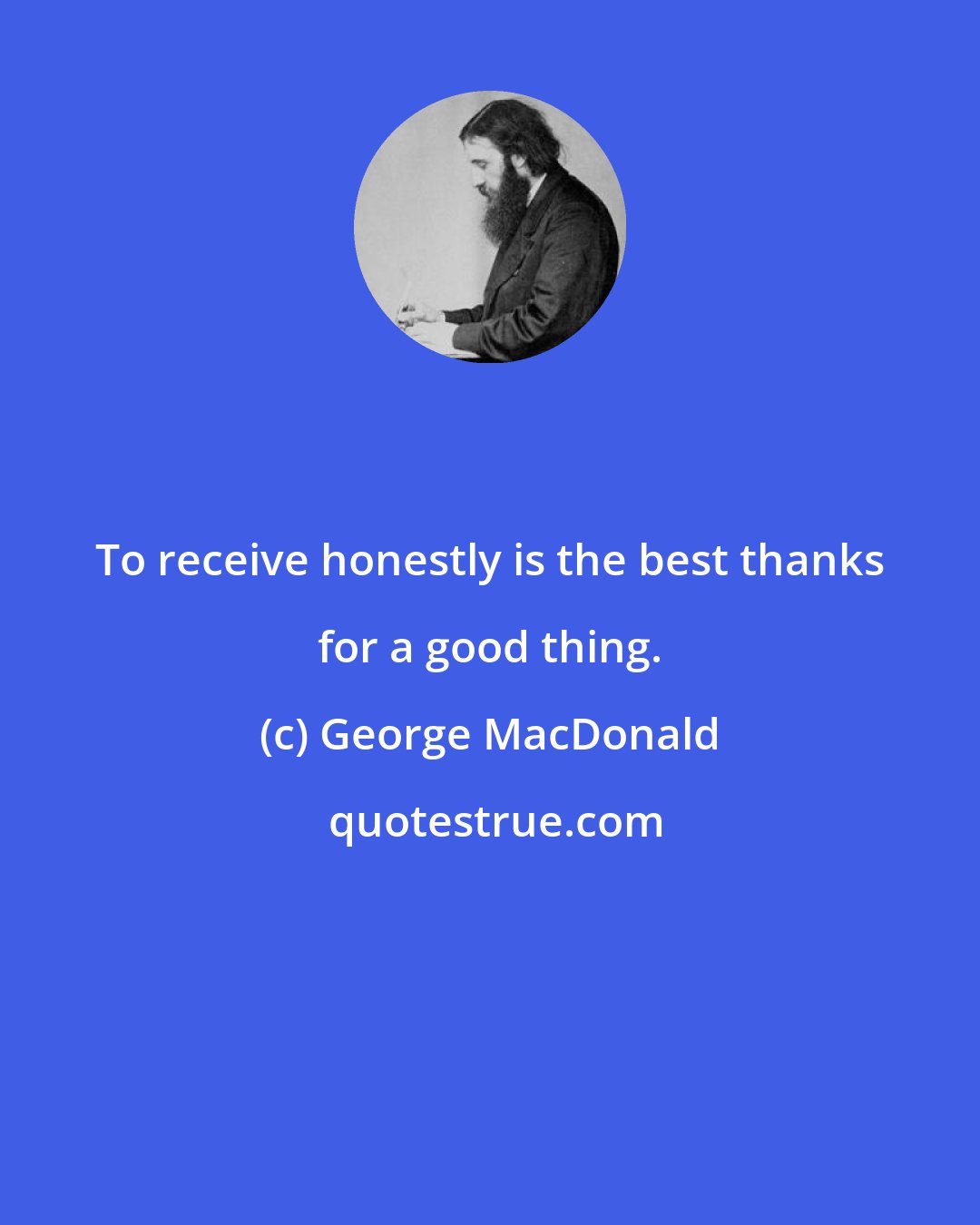 George MacDonald: To receive honestly is the best thanks for a good thing.