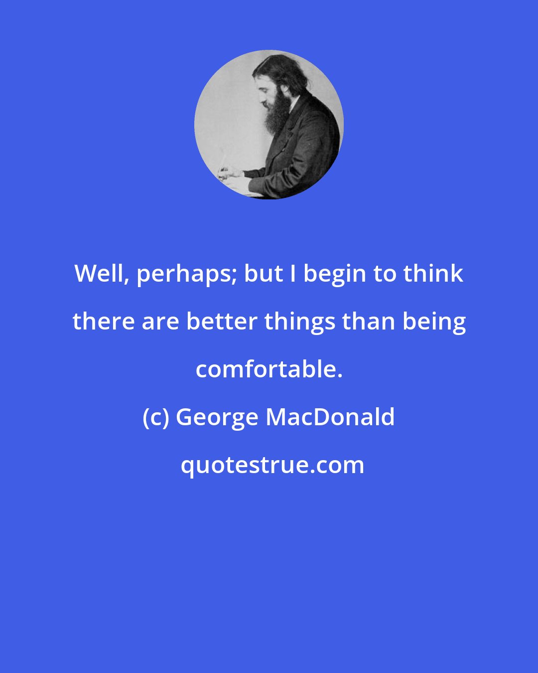 George MacDonald: Well, perhaps; but I begin to think there are better things than being comfortable.