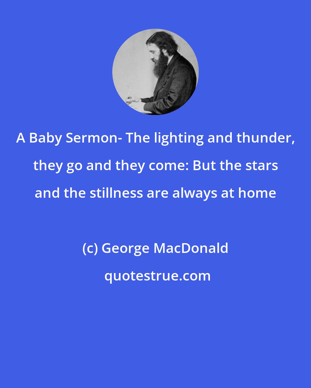 George MacDonald: A Baby Sermon- The lighting and thunder, they go and they come: But the stars and the stillness are always at home