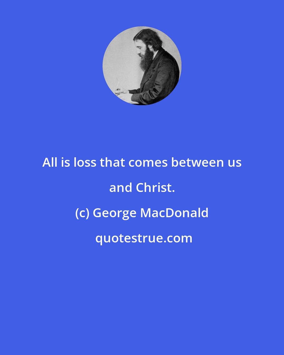 George MacDonald: All is loss that comes between us and Christ.