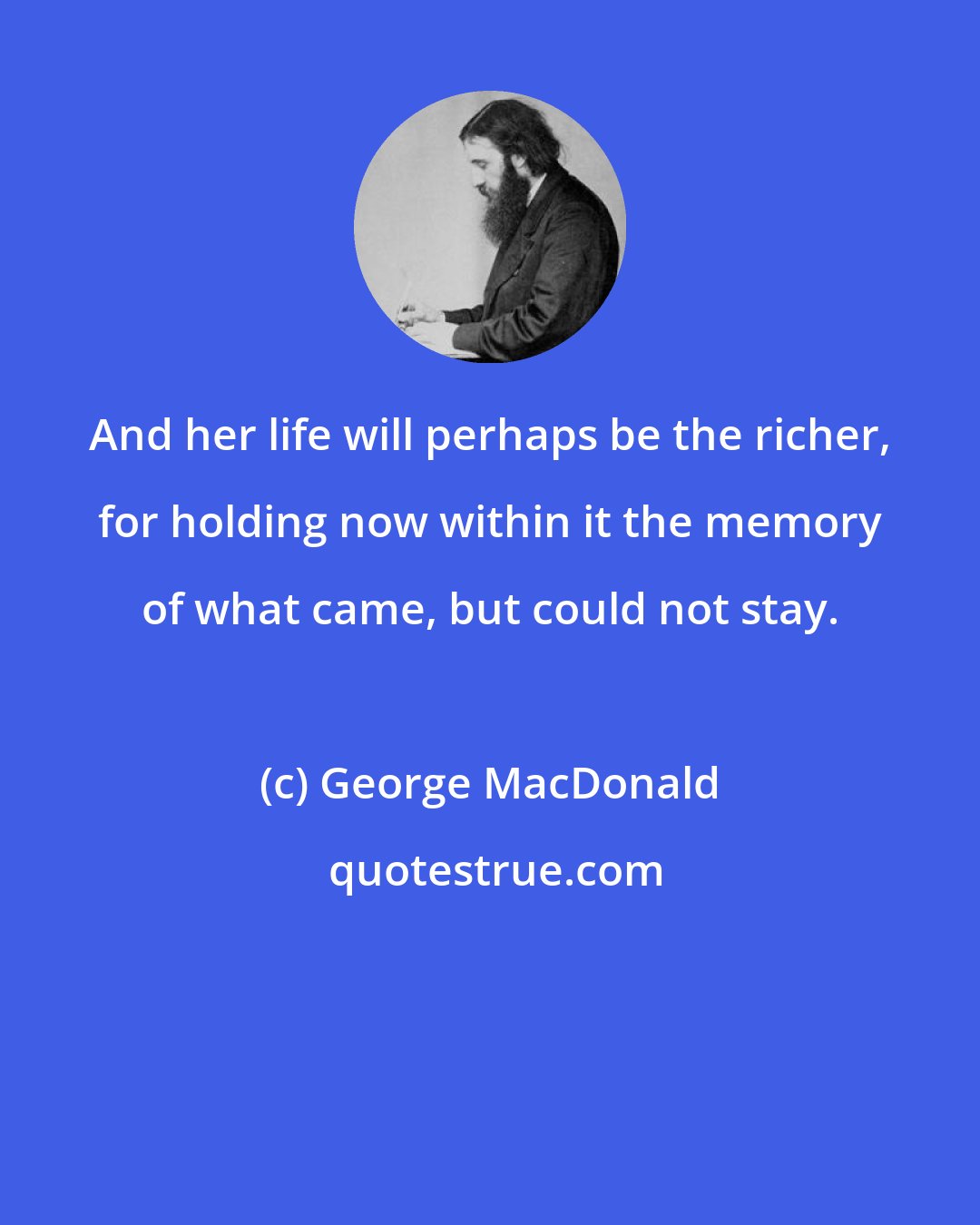 George MacDonald: And her life will perhaps be the richer, for holding now within it the memory of what came, but could not stay.